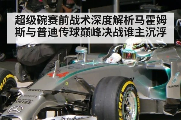 超级碗赛前战术深度解析马霍姆斯与普迪传球巅峰决战谁主沉浮