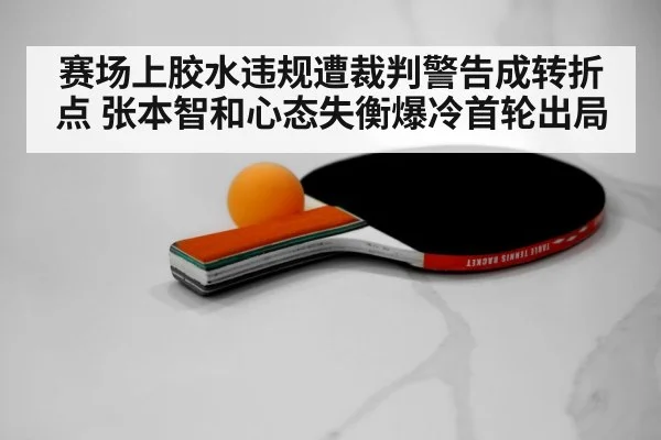 赛场上胶水违规遭裁判警告成转折点 张本智和心态失衡爆冷首轮出局